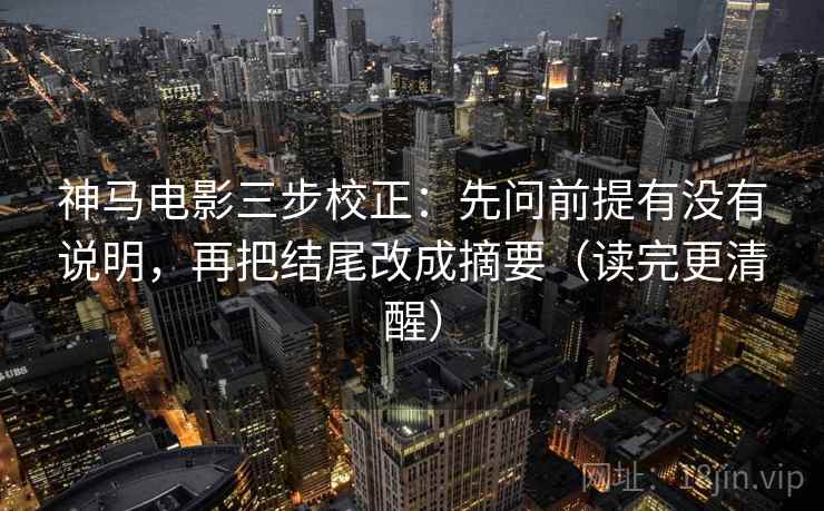 神马电影三步校正：先问前提有没有说明，再把结尾改成摘要（读完更清醒）