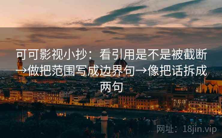 可可影视小抄：看引用是不是被截断→做把范围写成边界句→像把话拆成两句