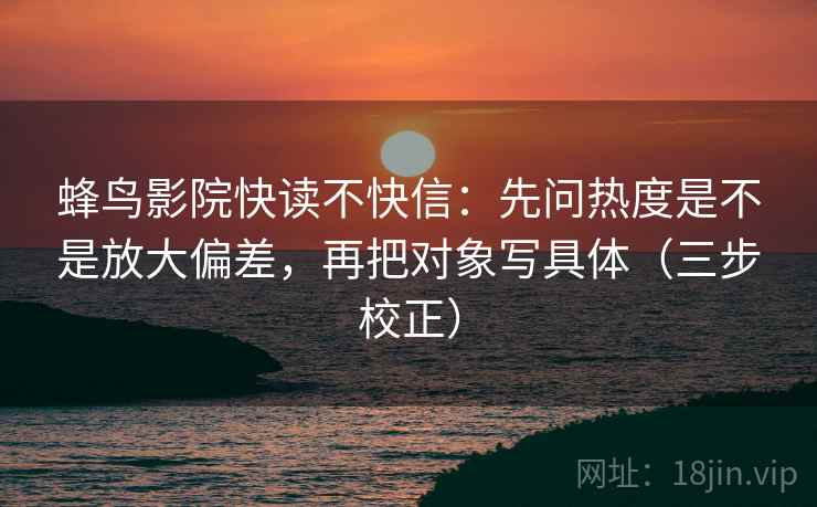 蜂鸟影院快读不快信：先问热度是不是放大偏差，再把对象写具体（三步校正）