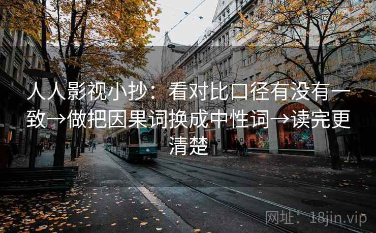 人人影视小抄：看对比口径有没有一致→做把因果词换成中性词→读完更清楚