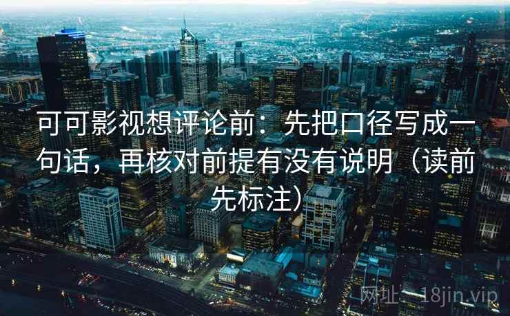 可可影视想评论前：先把口径写成一句话，再核对前提有没有说明（读前先标注）