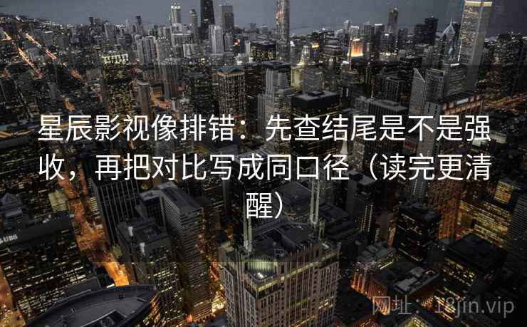 星辰影视像排错：先查结尾是不是强收，再把对比写成同口径（读完更清醒）