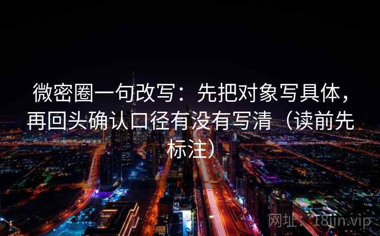 微密圈一句改写：先把对象写具体，再回头确认口径有没有写清（读前先标注）