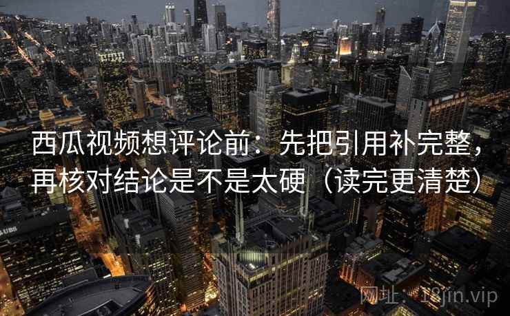 西瓜视频想评论前：先把引用补完整，再核对结论是不是太硬（读完更清楚）