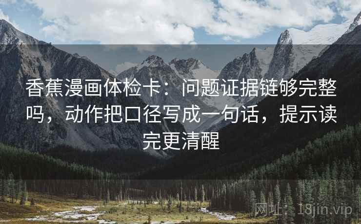 香蕉漫画体检卡：问题证据链够完整吗，动作把口径写成一句话，提示读完更清醒