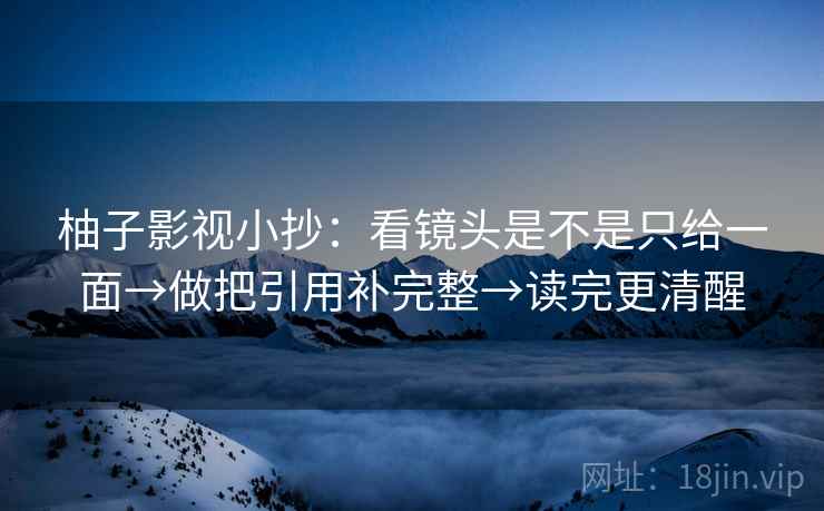 柚子影视小抄：看镜头是不是只给一面→做把引用补完整→读完更清醒