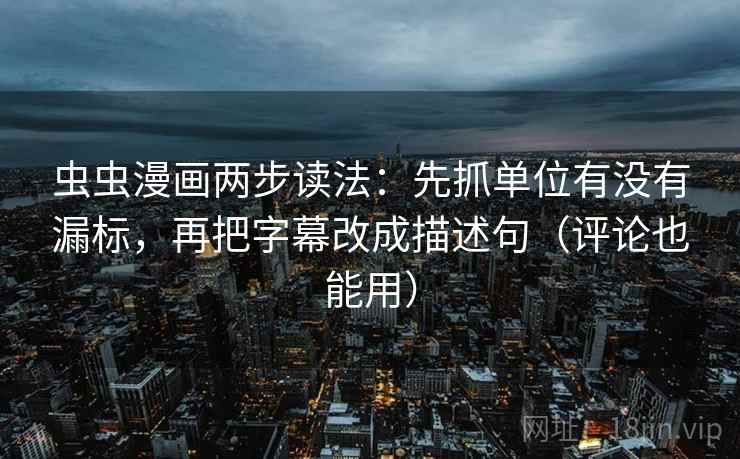 虫虫漫画两步读法：先抓单位有没有漏标，再把字幕改成描述句（评论也能用）
