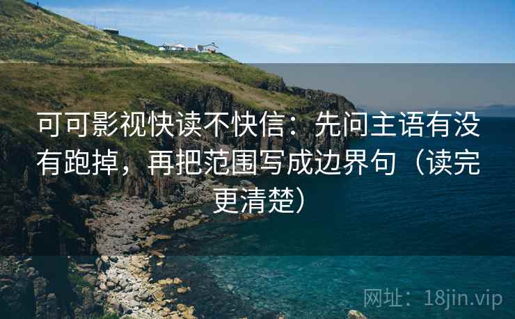可可影视快读不快信：先问主语有没有跑掉，再把范围写成边界句（读完更清楚）