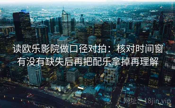 读欧乐影院做口径对拍：核对时间窗有没有缺失后再把配乐拿掉再理解