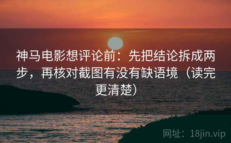 神马电影想评论前：先把结论拆成两步，再核对截图有没有缺语境（读完更清楚）