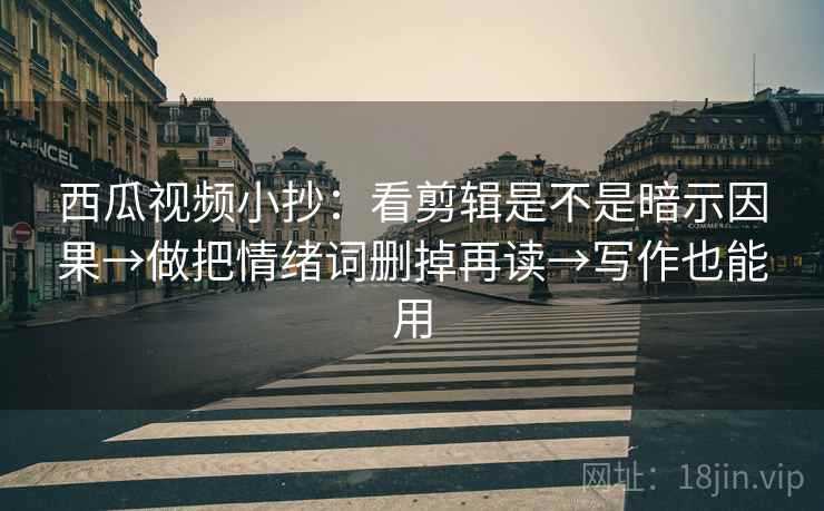 西瓜视频小抄：看剪辑是不是暗示因果→做把情绪词删掉再读→写作也能用