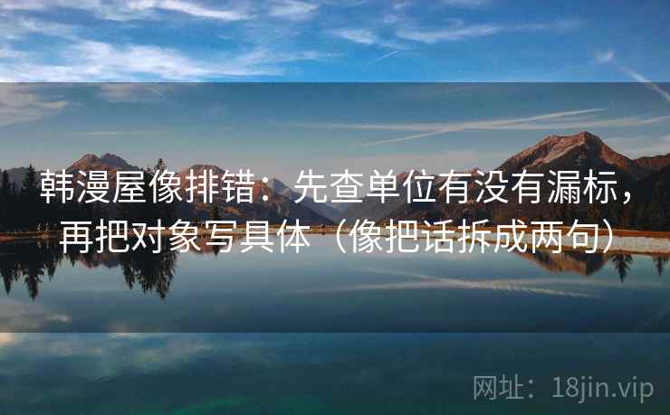 韩漫屋像排错：先查单位有没有漏标，再把对象写具体（像把话拆成两句）