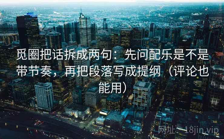 觅圈把话拆成两句：先问配乐是不是带节奏，再把段落写成提纲（评论也能用）