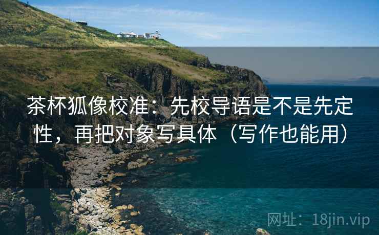 茶杯狐像校准：先校导语是不是先定性，再把对象写具体（写作也能用）