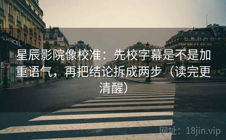 星辰影院像校准：先校字幕是不是加重语气，再把结论拆成两步（读完更清醒）