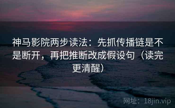 神马影院两步读法：先抓传播链是不是断开，再把推断改成假设句（读完更清醒）