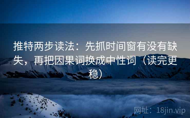 推特两步读法：先抓时间窗有没有缺失，再把因果词换成中性词（读完更稳）