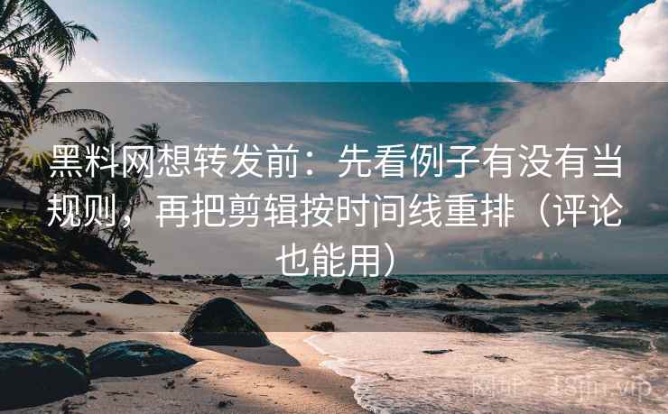 黑料网想转发前：先看例子有没有当规则，再把剪辑按时间线重排（评论也能用）