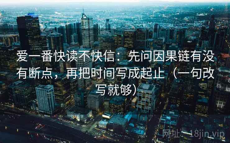 爱一番快读不快信:先问因果链有没有断点,再把时间写成起止(一句改写就够) 爱一番快读不快信:先问因果链有没有断点,再把时间写成起止(一句改写就够)