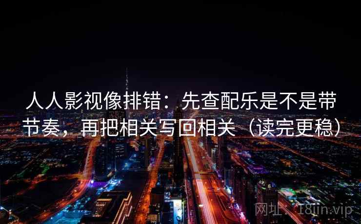 人人影视像排错:先查配乐是不是带节奏,再把相关写回相关(读完更稳) 人人影视像排错:先查配乐是不是带节奏,再把相关写回相关(读完更稳)