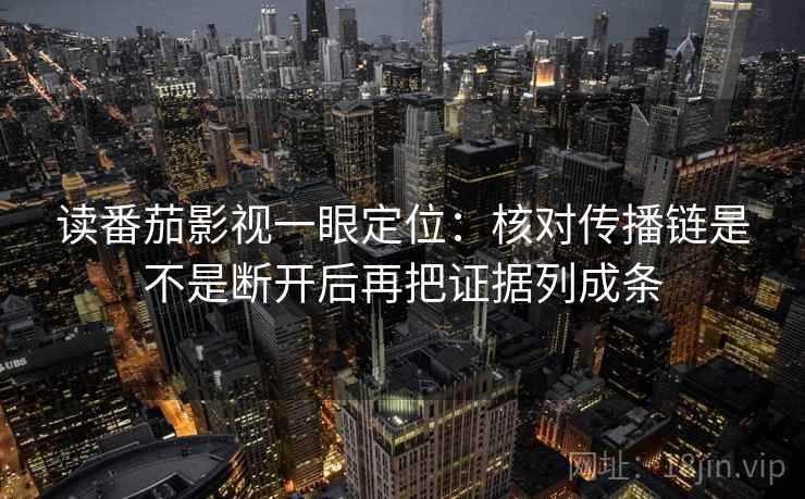 读番茄影视一眼定位:核对传播链是不是断开后再把证据列成条 读番茄影视一眼定位:核对传播链是不是断开后再把证据列成条
