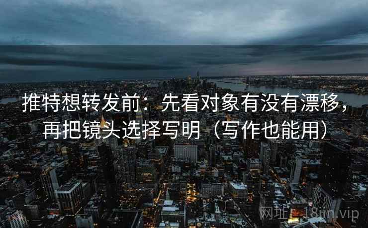 推特想转发前:先看对象有没有漂移,再把镜头选择写明(写作也能用) 推特想转发前:先看对象有没有漂移,再把镜头选择写明(写作也能用)
