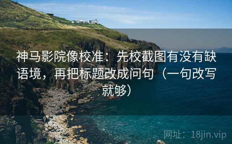神马影院像校准：先校截图有没有缺语境，再把标题改成问句（一句改写就够）