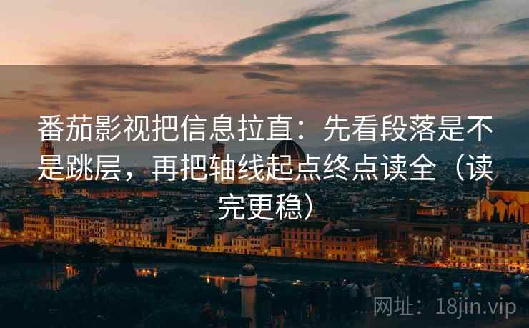 番茄影视把信息拉直:先看段落是不是跳层,再把轴线起点终点读全(读完更稳) 番茄影视把信息拉直:先看段落是不是跳层,再把轴线起点终点读全(读完更稳)