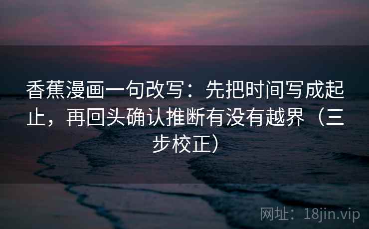 香蕉漫画一句改写:先把时间写成起止,再回头确认推断有没有越界(三步校正) 香蕉漫画一句改写:先把时间写成起止,再回头确认推断有没有越界(三步校正)