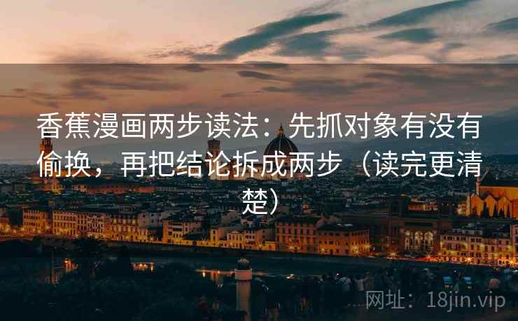 香蕉漫画两步读法:先抓对象有没有偷换,再把结论拆成两步(读完更清楚) 香蕉漫画两步读法:先抓对象有没有偷换,再把结论拆成两步(读完更清楚)