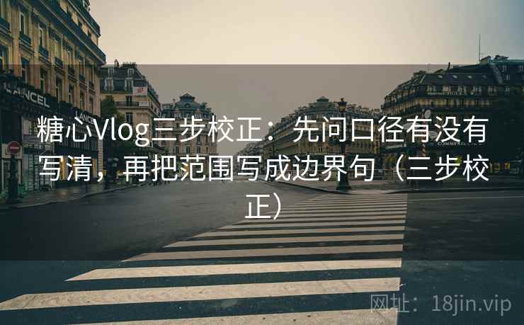 糖心Vlog三步校正:先问口径有没有写清,再把范围写成边界句(三步校正) 糖心Vlog三步校正:先问口径有没有写清,再把范围写成边界句(三步校正)