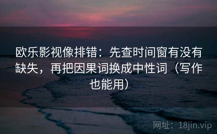 欧乐影视像排错:先查时间窗有没有缺失,再把因果词换成中性词(写作也能用) 欧乐影视像排错:先查时间窗有没有缺失,再把因果词换成中性词(写作也能用)