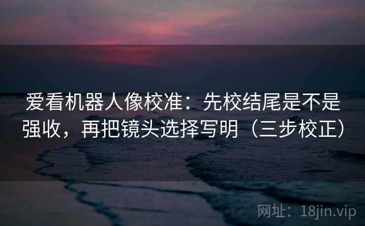 爱看机器人像校准:先校结尾是不是强收,再把镜头选择写明(三步校正) 爱看机器人像校准:先校结尾是不是强收,再把镜头选择写明(三步校正)