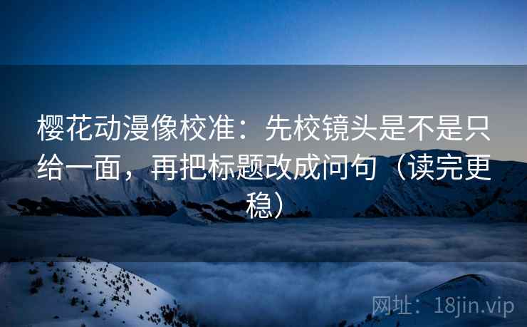 樱花动漫像校准:先校镜头是不是只给一面,再把标题改成问句(读完更稳) 樱花动漫像校准:先校镜头是不是只给一面,再把标题改成问句(读完更稳)