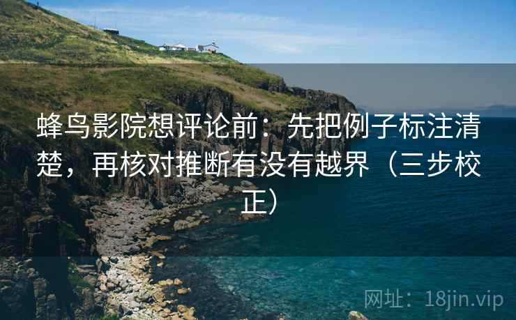 蜂鸟影院想评论前:先把例子标注清楚,再核对推断有没有越界(三步校正) 蜂鸟影院想评论前:先把例子标注清楚,再核对推断有没有越界(三步校正)
