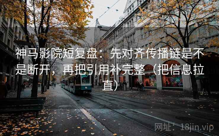 神马影院短复盘：先对齐传播链是不是断开，再把引用补完整（把信息拉直）