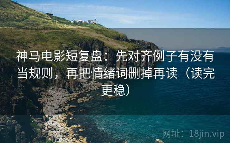 神马电影短复盘：先对齐例子有没有当规则，再把情绪词删掉再读（读完更稳）