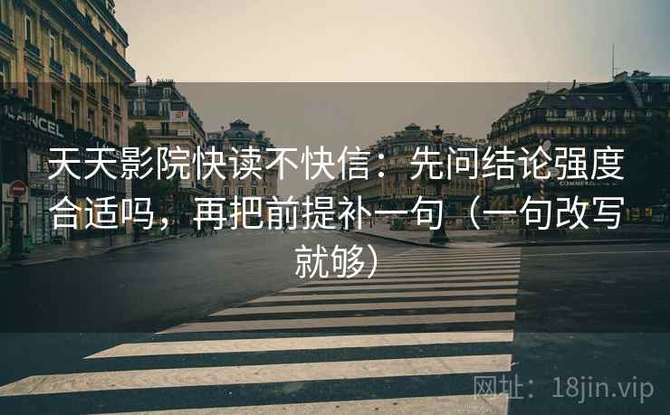 天天影院快读不快信:先问结论强度合适吗,再把前提补一句(一句改写就够) 天天影院快读不快信:先问结论强度合适吗,再把前提补一句(一句改写就够)