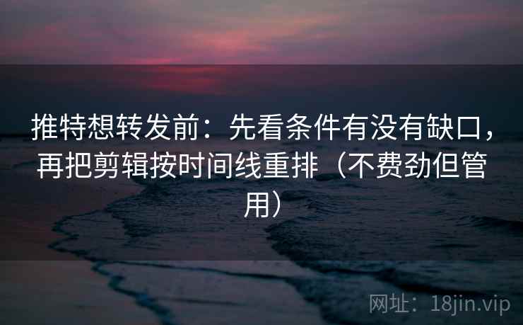 推特想转发前:先看条件有没有缺口,再把剪辑按时间线重排(不费劲但管用) 推特想转发前:先看条件有没有缺口,再把剪辑按时间线重排(不费劲但管用)