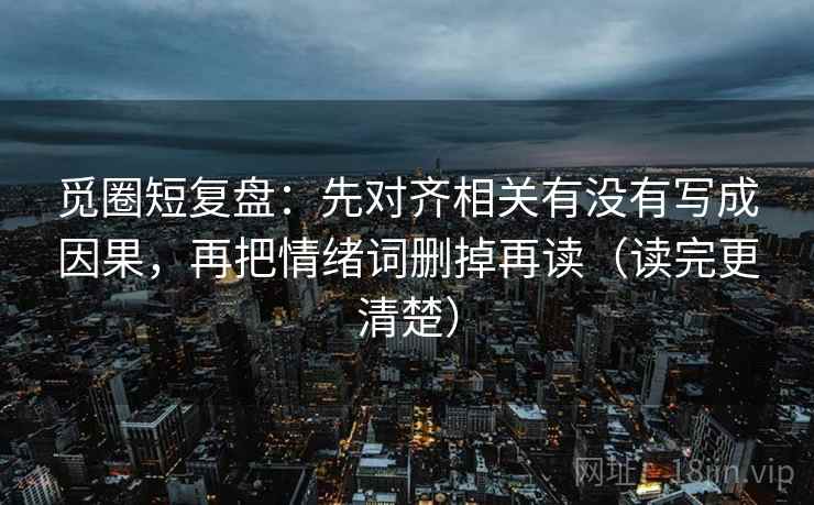 觅圈短复盘:先对齐相关有没有写成因果,再把情绪词删掉再读(读完更清楚) 觅圈短复盘:先对齐相关有没有写成因果,再把情绪词删掉再读(读完更清楚)