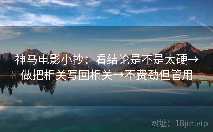神马电影小抄：看结论是不是太硬→做把相关写回相关→不费劲但管用