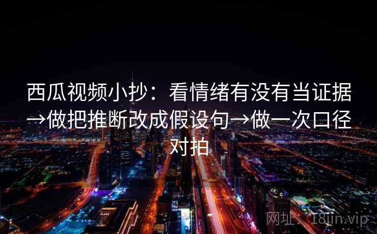 西瓜视频小抄:看情绪有没有当证据→做把推断改成假设句→做一次口径对拍 西瓜视频小抄:看情绪有没有当证据→做把推断改成假设句→做一次口径对拍