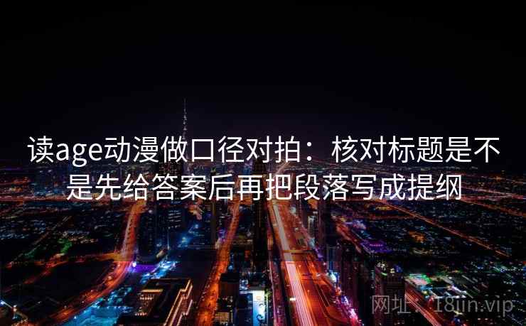 读age动漫做口径对拍:核对标题是不是先给答案后再把段落写成提纲 读age动漫做口径对拍:核对标题是不是先给答案后再把段落写成提纲