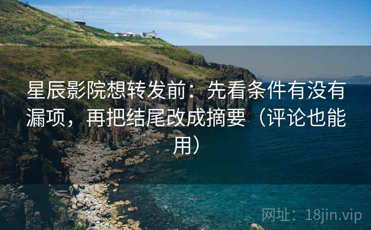 星辰影院想转发前:先看条件有没有漏项,再把结尾改成摘要(评论也能用) 星辰影院想转发前:先看条件有没有漏项,再把结尾改成摘要(评论也能用)