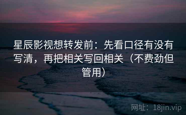 星辰影视想转发前:先看口径有没有写清,再把相关写回相关(不费劲但管用) 星辰影视想转发前:先看口径有没有写清,再把相关写回相关(不费劲但管用)