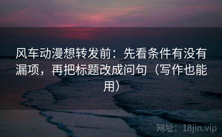 风车动漫想转发前:先看条件有没有漏项,再把标题改成问句(写作也能用) 风车动漫想转发前:先看条件有没有漏项,再把标题改成问句(写作也能用)