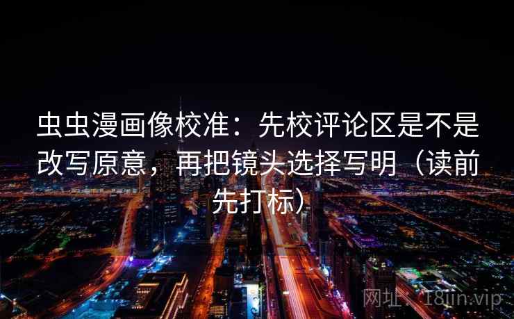虫虫漫画像校准:先校评论区是不是改写原意,再把镜头选择写明(读前先打标) 虫虫漫画像校准:先校评论区是不是改写原意,再把镜头选择写明(读前先打标)