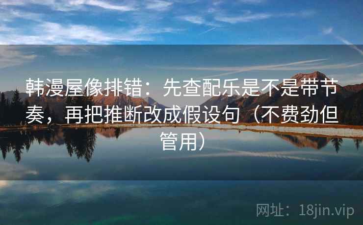 韩漫屋像排错:先查配乐是不是带节奏,再把推断改成假设句(不费劲但管用) 韩漫屋像排错:先查配乐是不是带节奏,再把推断改成假设句(不费劲但管用)