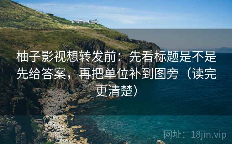 柚子影视想转发前:先看标题是不是先给答案,再把单位补到图旁(读完更清楚) 柚子影视想转发前:先看标题是不是先给答案,再把单位补到图旁(读完更清楚)