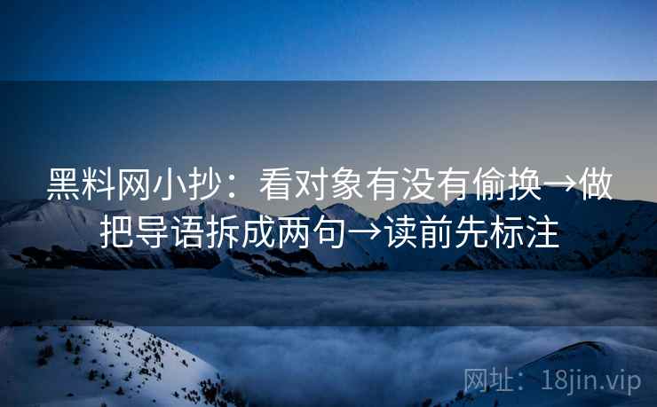 黑料网小抄：看对象有没有偷换→做把导语拆成两句→读前先标注